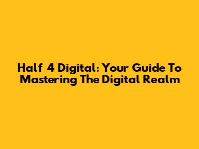Half 4 Digital: Your Guide To Mastering The Digital Realm