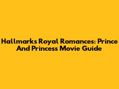 Hallmark's Royal Romances: Prince And Princess Movie Guide