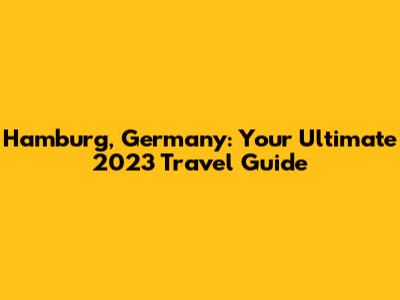 Hamburg, Germany: Your Ultimate 2023 Travel Guide