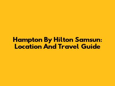 Hampton By Hilton Samsun: Location And Travel Guide