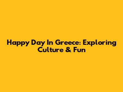 Happy Day In Greece: Exploring Culture & Fun
