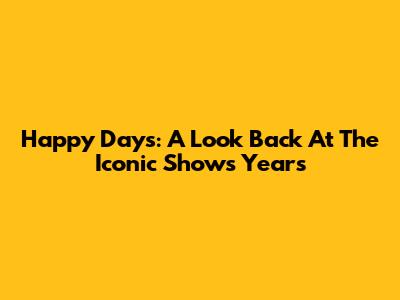Happy Days: A Look Back At The Iconic Show's Years