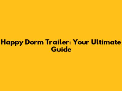 Happy Dorm Trailer: Your Ultimate Guide