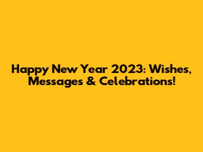 Happy New Year 2023: Wishes, Messages & Celebrations!