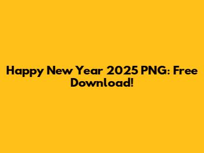 Happy New Year 2025 PNG: Free Download!