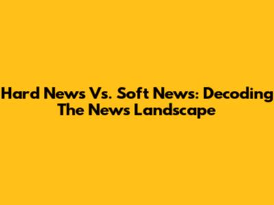 Hard News Vs. Soft News: Decoding The News Landscape