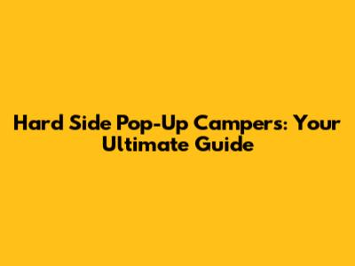 Hard Side Pop-Up Campers: Your Ultimate Guide
