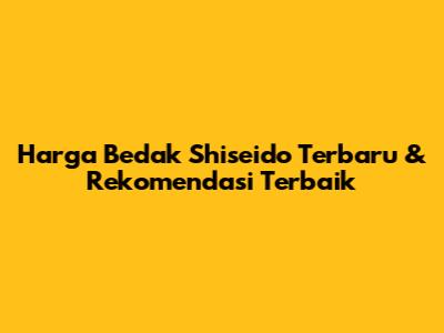 Harga Bedak Shiseido Terbaru & Rekomendasi Terbaik