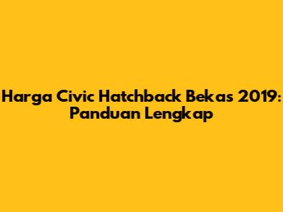 Harga Civic Hatchback Bekas 2019: Panduan Lengkap