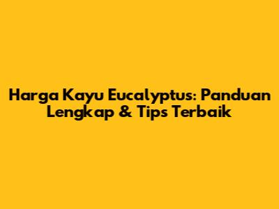 Harga Kayu Eucalyptus: Panduan Lengkap & Tips Terbaik