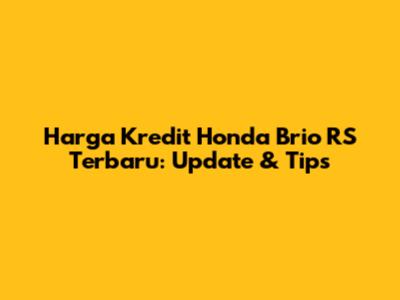 Harga Kredit Honda Brio RS Terbaru: Update & Tips