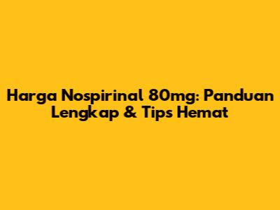Harga Nospirinal 80mg: Panduan Lengkap & Tips Hemat