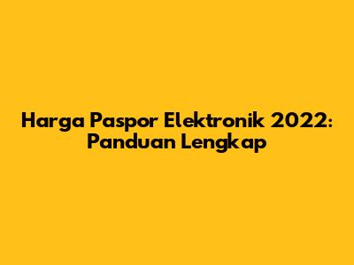 Harga Paspor Elektronik 2022: Panduan Lengkap