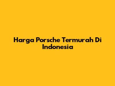 Harga Porsche Termurah Di Indonesia