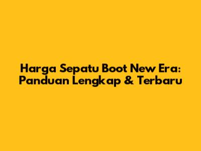 Harga Sepatu Boot New Era: Panduan Lengkap & Terbaru
