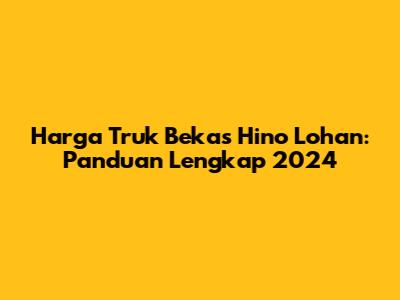 Harga Truk Bekas Hino Lohan: Panduan Lengkap 2024
