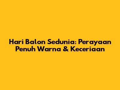 Hari Balon Sedunia: Perayaan Penuh Warna & Keceriaan