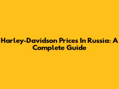 Harley-Davidson Prices In Russia: A Complete Guide
