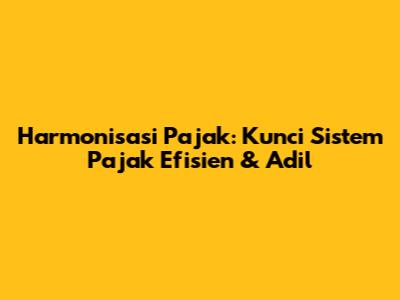 Harmonisasi Pajak: Kunci Sistem Pajak Efisien & Adil