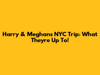 Harry & Meghan's NYC Trip: What They're Up To!
