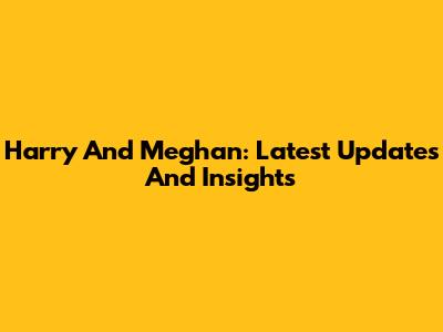 Harry And Meghan: Latest Updates And Insights