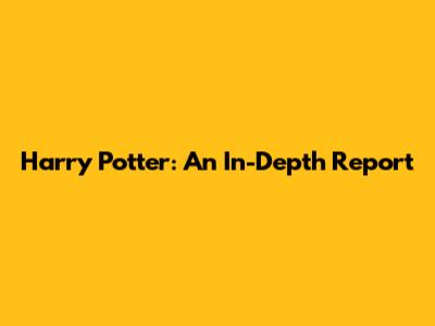 Harry Potter: An In-Depth Report