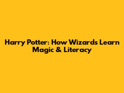 Harry Potter: How Wizards Learn Magic & Literacy