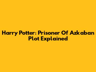 Harry Potter: Prisoner Of Azkaban Plot Explained