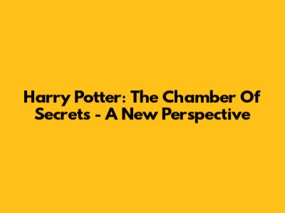 Harry Potter: The Chamber Of Secrets - A New Perspective