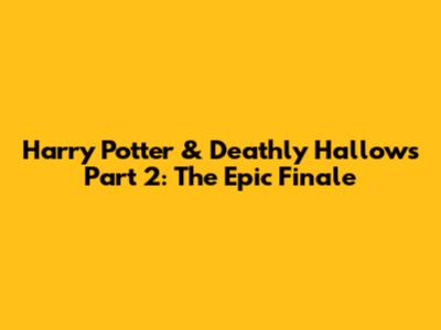 Harry Potter & Deathly Hallows Part 2: The Epic Finale