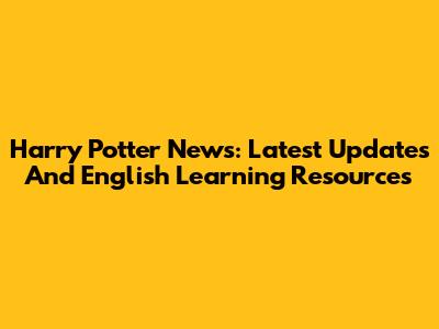 Harry Potter News: Latest Updates And English Learning Resources