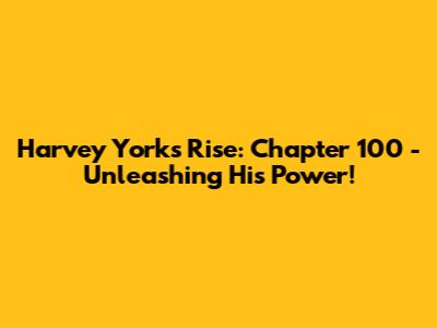 Harvey York's Rise: Chapter 100 - Unleashing His Power!