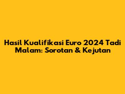 Hasil Kualifikasi Euro 2024 Tadi Malam: Sorotan & Kejutan