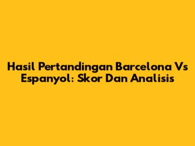 Hasil Pertandingan Barcelona Vs Espanyol: Skor Dan Analisis