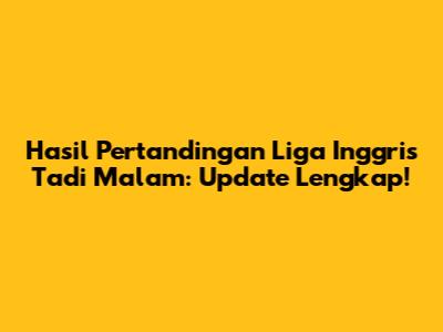 Hasil Pertandingan Liga Inggris Tadi Malam: Update Lengkap!