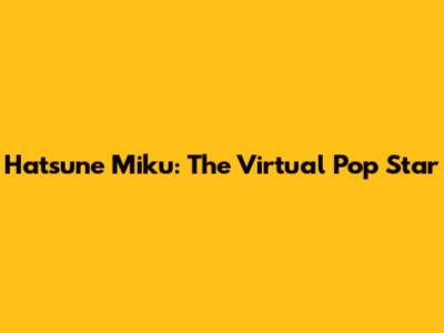Hatsune Miku: The Virtual Pop Star