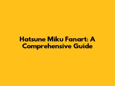 Hatsune Miku Fanart: A Comprehensive Guide