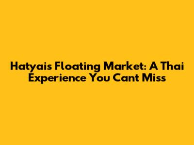 Hatyai's Floating Market: A Thai Experience You Can't Miss