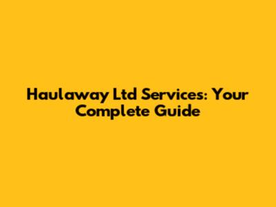 Haulaway Ltd Services: Your Complete Guide