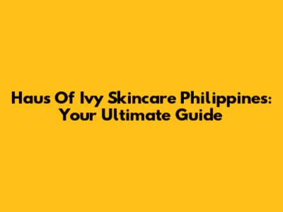 Haus Of Ivy Skincare Philippines: Your Ultimate Guide
