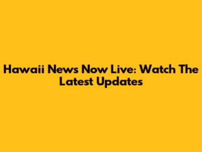 Hawaii News Now Live: Watch The Latest Updates