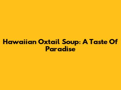 Hawaiian Oxtail Soup: A Taste Of Paradise