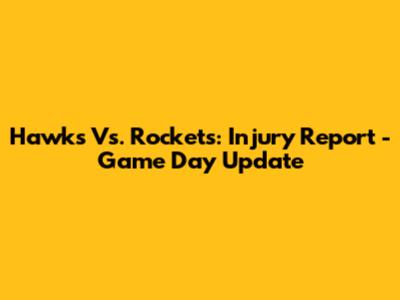 Hawks Vs. Rockets: Injury Report - Game Day Update