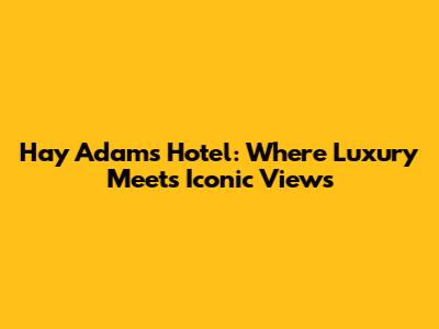 Hay Adams Hotel: Where Luxury Meets Iconic Views
