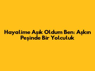 Hayalime Aşık Oldum Ben: Aşkın Peşinde Bir Yolculuk