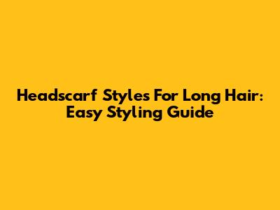 Headscarf Styles For Long Hair: Easy Styling Guide