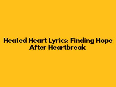 Healed Heart Lyrics: Finding Hope After Heartbreak