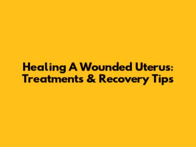 Healing A Wounded Uterus: Treatments & Recovery Tips