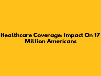 Healthcare Coverage: Impact On 17 Million Americans