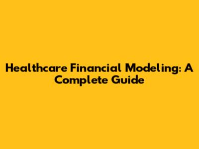 Healthcare Financial Modeling: A Complete Guide